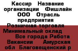 Кассир › Название организации ­ Фишлайн, ООО › Отрасль предприятия ­ Розничная торговля › Минимальный оклад ­ 20 000 - Все города Работа » Вакансии   . Амурская обл.,Благовещенский р-н